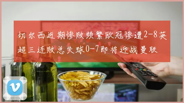 切尔西近期惨败频繁欧冠惨遭2-8英超三连败总失球0-7即将迎战曼联