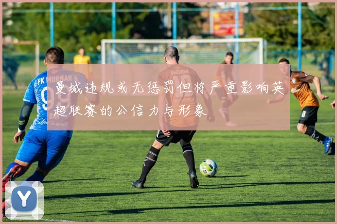 曼城违规或无惩罚但将严重影响英超联赛的公信力与形象