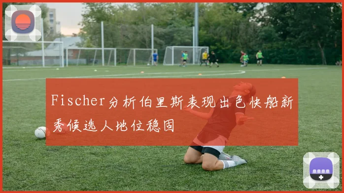 Fischer分析伯里斯表现出色快船新秀候选人地位稳固