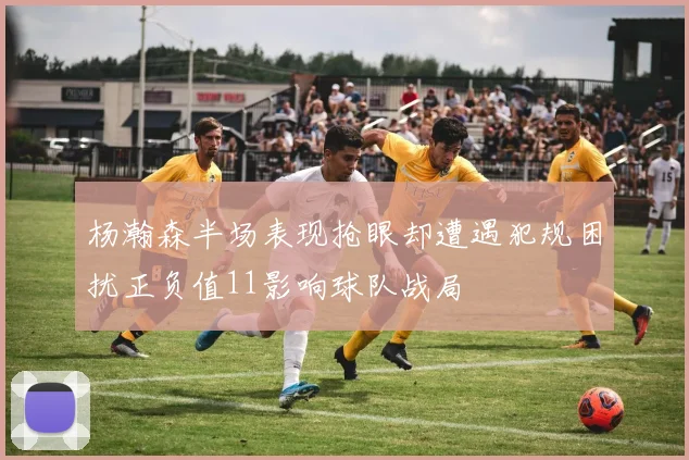 杨瀚森半场表现抢眼却遭遇犯规困扰正负值11影响球队战局