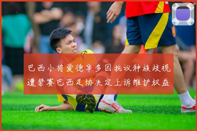 巴西小将爱德华多因抗议种族歧视遭禁赛巴西足协决定上诉维护权益
