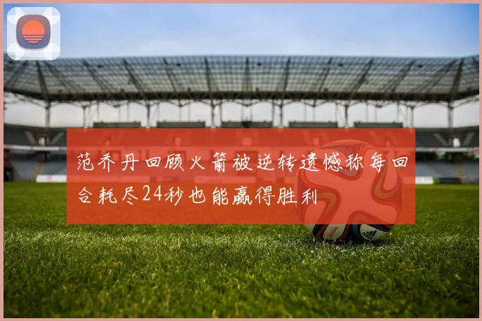 范乔丹回顾火箭被逆转遗憾称每回合耗尽24秒也能赢得胜利