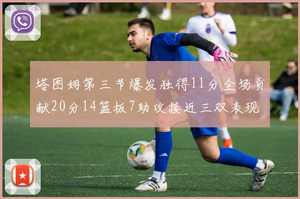 塔图姆第三节爆发独得11分全场贡献20分14篮板7助攻接近三双表现