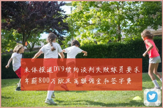 米体报道DV9续约谈判失败球员要求年薪800万欧及高额佣金和签字费