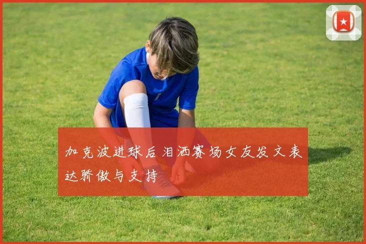 加克波进球后泪洒赛场女友发文表达骄傲与支持