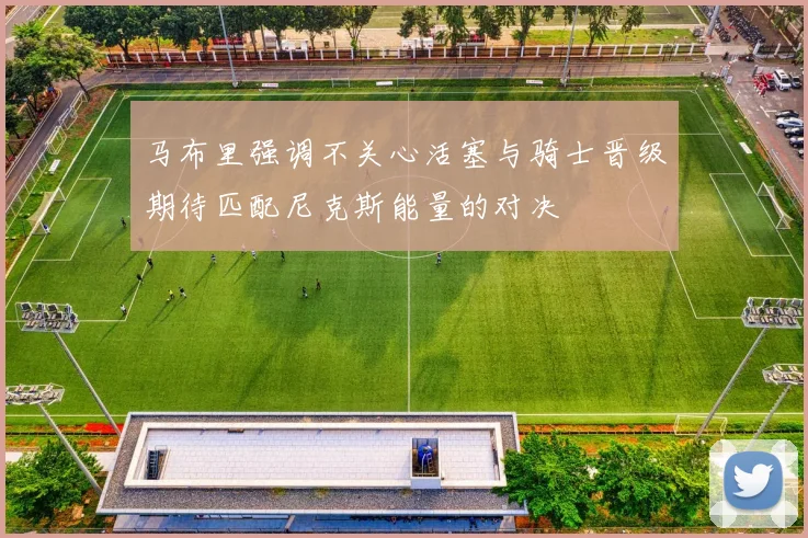 马布里强调不关心活塞与骑士晋级期待匹配尼克斯能量的对决