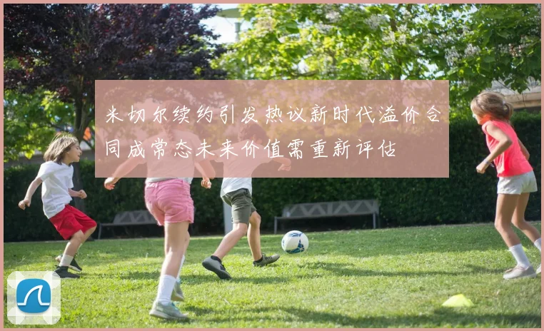 米切尔续约引发热议新时代溢价合同成常态未来价值需重新评估