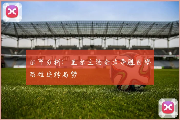 法甲分析：里尔主场全力争胜白堡恐难逆转局势