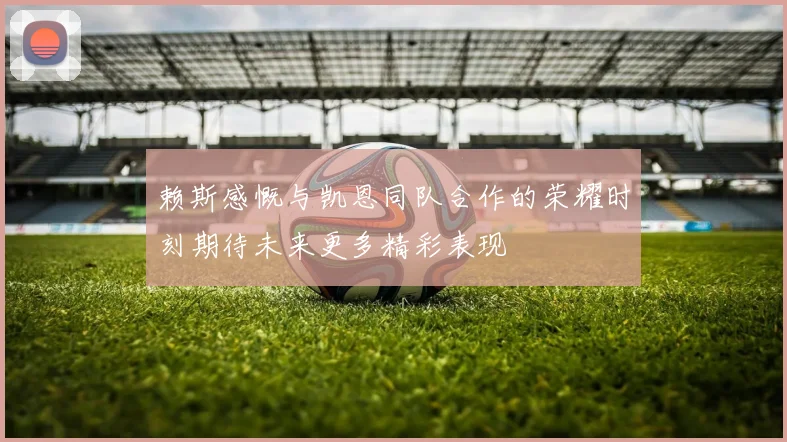 赖斯感慨与凯恩同队合作的荣耀时刻期待未来更多精彩表现