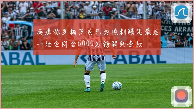英媒称罗梅罗或已为热刺踢完最后一场合同含6000万镑解约条款