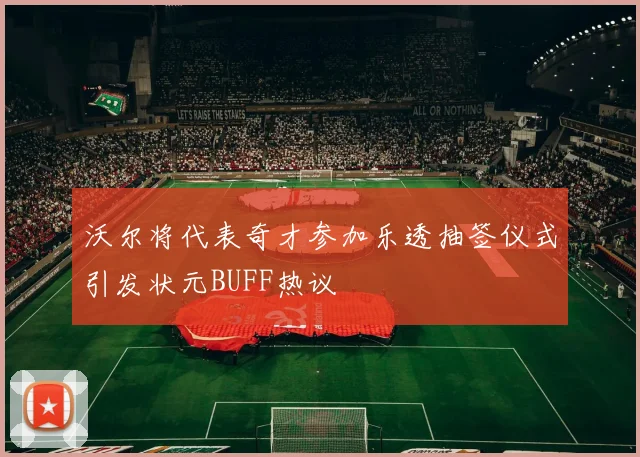 沃尔将代表奇才参加乐透抽签仪式引发状元BUFF热议