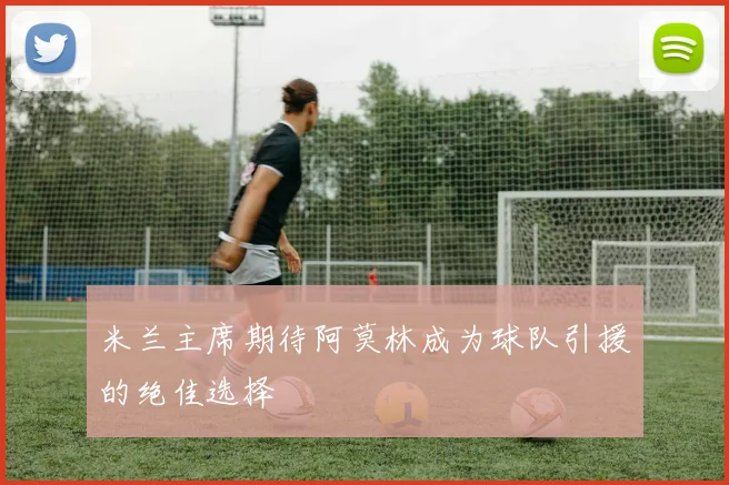 米兰主席期待阿莫林成为球队引援的绝佳选择