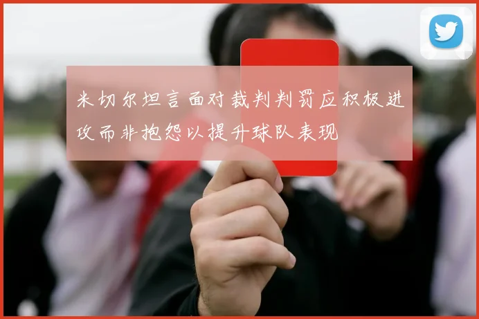 米切尔坦言面对裁判判罚应积极进攻而非抱怨以提升球队表现