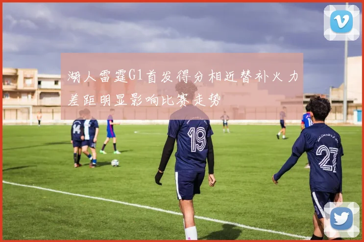 湖人雷霆G1首发得分相近替补火力差距明显影响比赛走势