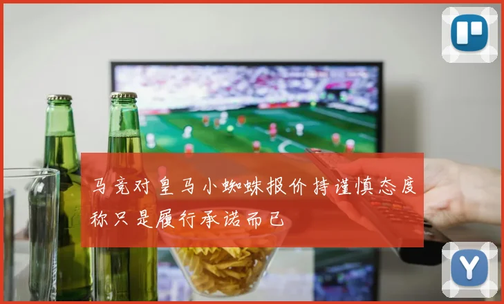 马竞对皇马小蜘蛛报价持谨慎态度称只是履行承诺而已