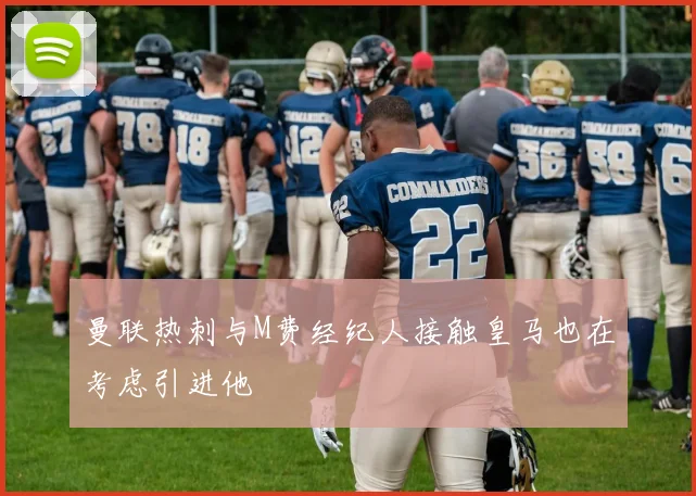 曼联热刺与M费经纪人接触皇马也在考虑引进他