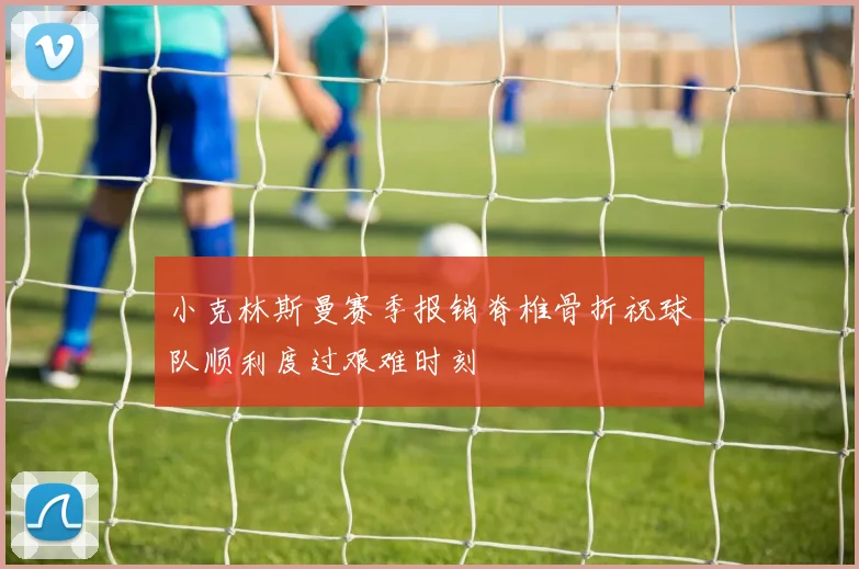 小克林斯曼赛季报销脊椎骨折祝球队顺利度过艰难时刻