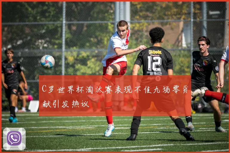 C罗世界杯淘汰赛表现不佳九场零贡献引发热议