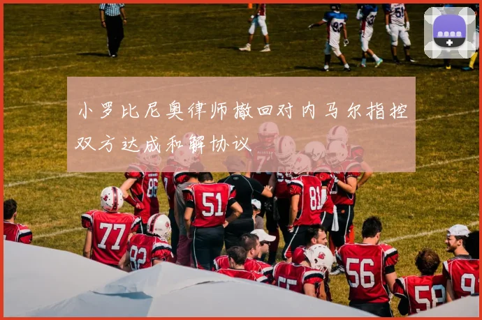 小罗比尼奥律师撤回对内马尔指控双方达成和解协议