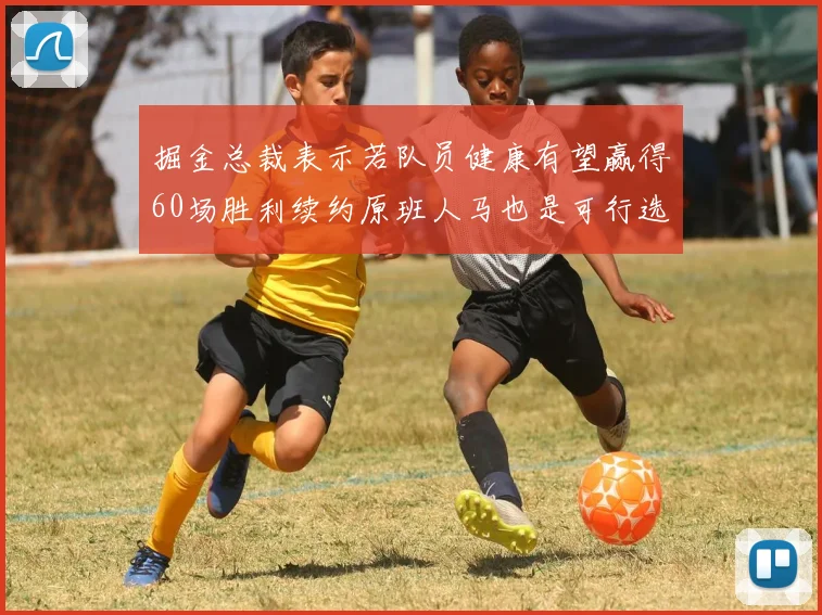 掘金总裁表示若队员健康有望赢得60场胜利续约原班人马也是可行选择