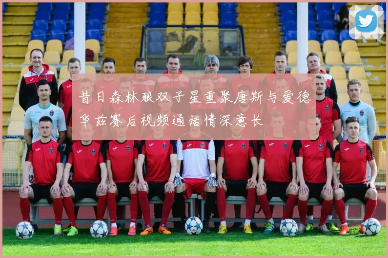 昔日森林狼双子星重聚唐斯与爱德华兹赛后视频通话情深意长