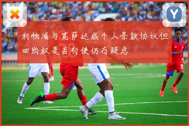 利物浦与宽萨达成个人条款协议但回购权是否行使仍存疑虑
